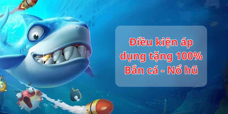 Điều kiện áp dụng khuyến mãi lần đầu 100% Bắn Cá - Nổ Hũ