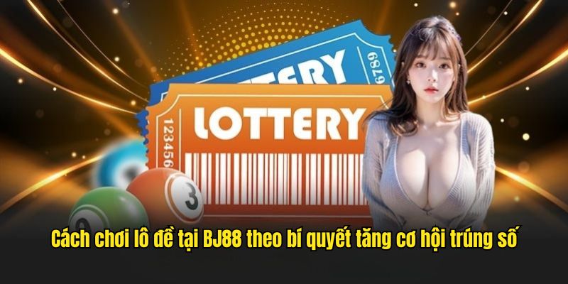 Cách chơi lô đề tại BJ88 theo bí quyết tăng cơ hội trúng số